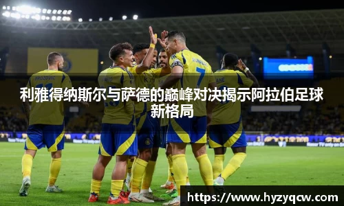 利雅得纳斯尔与萨德的巅峰对决揭示阿拉伯足球新格局