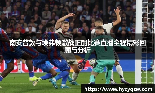 南安普敦与埃弗顿激战正酣比赛直播全程精彩回顾与分析